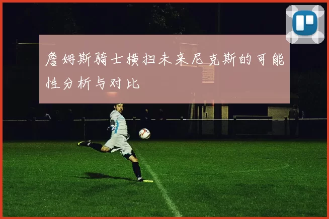 詹姆斯骑士横扫未来尼克斯的可能性分析与对比
