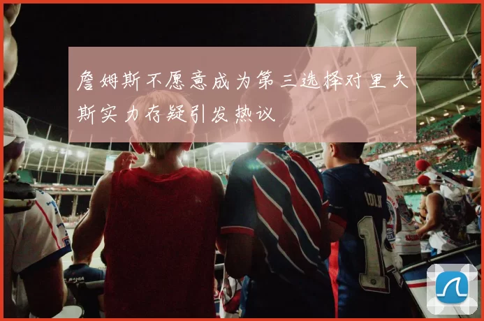 詹姆斯不愿意成为第三选择对里夫斯实力存疑引发热议