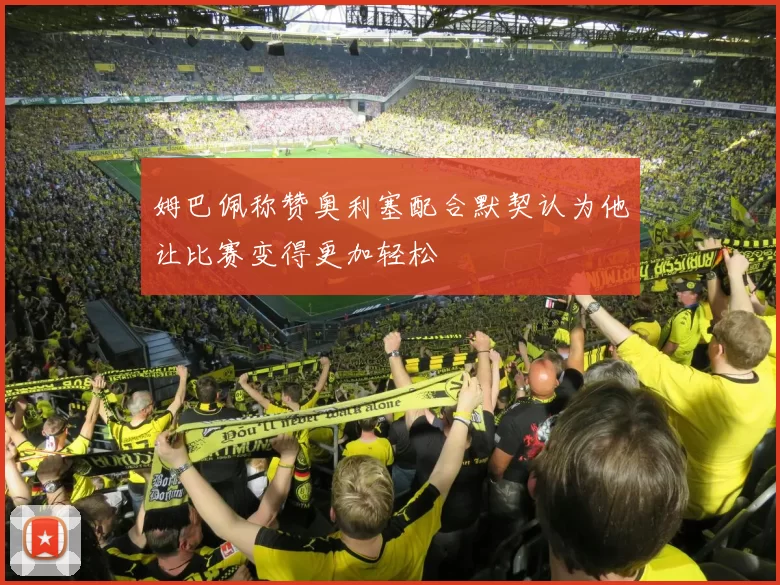 姆巴佩称赞奥利塞配合默契认为他让比赛变得更加轻松