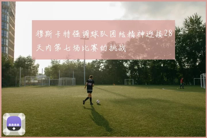 穆斯卡特强调球队团结精神迎接28天内第七场比赛的挑战