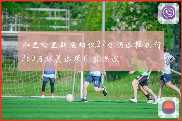 加里哈里斯场均仅27分仍选择执行380万球员选项引发热议