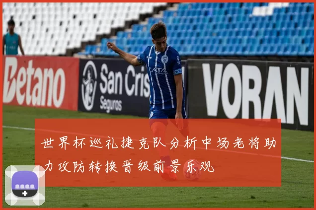世界杯巡礼捷克队分析中场老将助力攻防转换晋级前景乐观