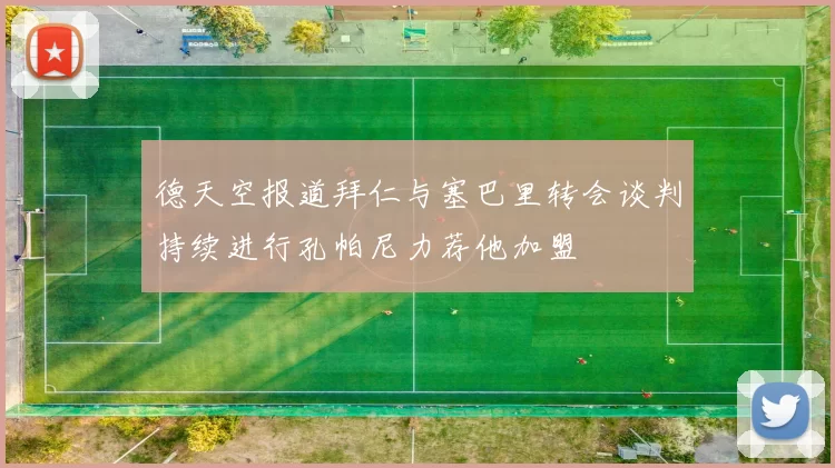 德天空报道拜仁与塞巴里转会谈判持续进行孔帕尼力荐他加盟