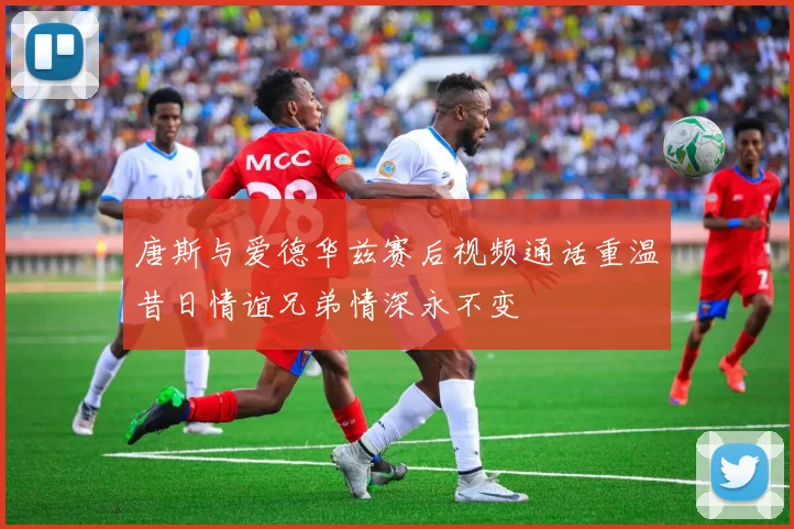 唐斯与爱德华兹赛后视频通话重温昔日情谊兄弟情深永不变