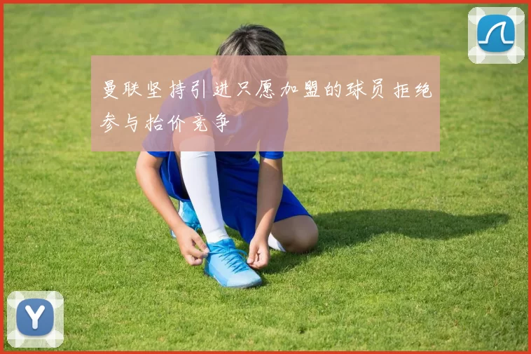 曼联坚持引进只愿加盟的球员拒绝参与抬价竞争