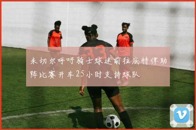 米切尔呼吁骑士球迷前往底特律助阵比赛开车25小时支持球队