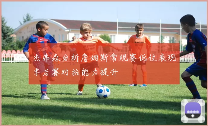 杰弗森分析詹姆斯常规赛低位表现季后赛对抗能力提升