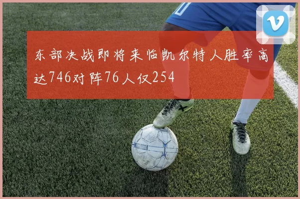 东部决战即将来临凯尔特人胜率高达746对阵76人仅254