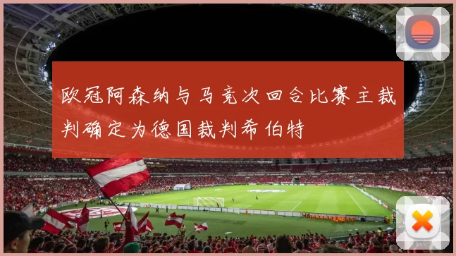 欧冠阿森纳与马竞次回合比赛主裁判确定为德国裁判希伯特