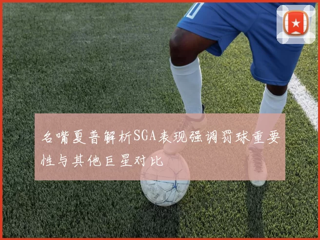 名嘴夏普解析SGA表现强调罚球重要性与其他巨星对比