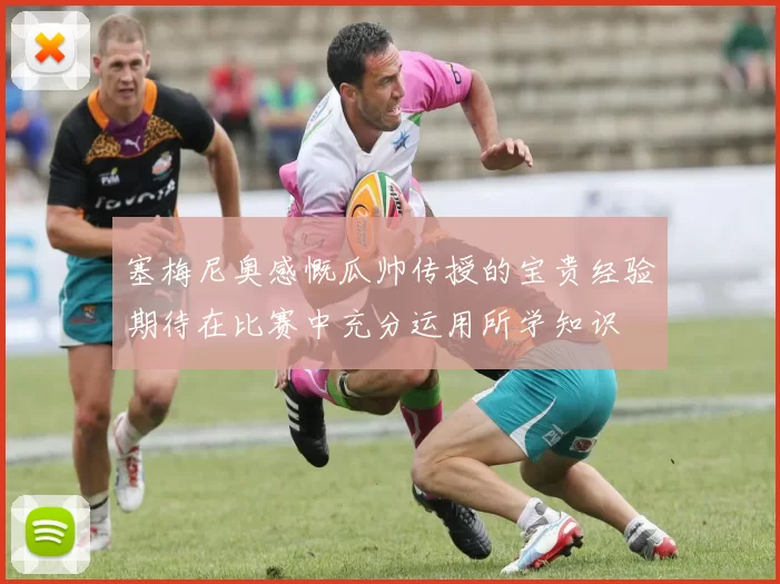 塞梅尼奥感慨瓜帅传授的宝贵经验期待在比赛中充分运用所学知识